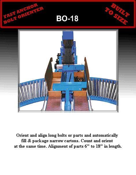 Orient and align long bolts or parts and automatically 
fill & package narrow cartons. Count and orient 
at the same time. Alignment of parts 6